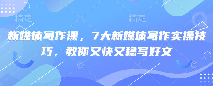 新媒体写作课，7大新媒体写作实操技巧，教你又快又稳写好文-立刻分享网创平台