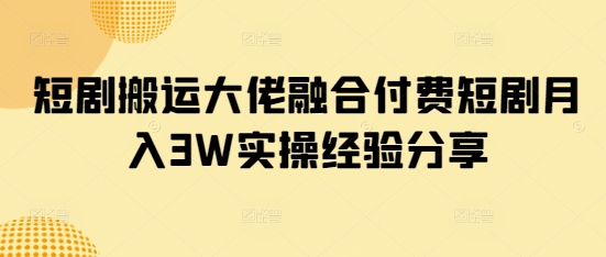 短剧搬运大佬融合付费短剧月入3W实操经验分享-立刻分享网创平台
