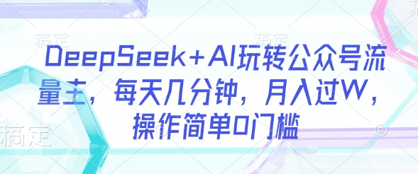 DeepSeek+AI玩转公众号流量主，每天几分钟，月入过W，操作简单0门槛-立刻分享网创平台