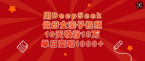 用DeepSeek做母女亲子视频，10天吸粉18万，单日变现多张-立刻分享网创平台