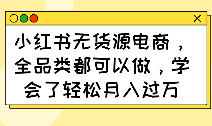 小红书无货源电商，全品类都可以做，学会了轻松月入过万-立刻分享网创平台