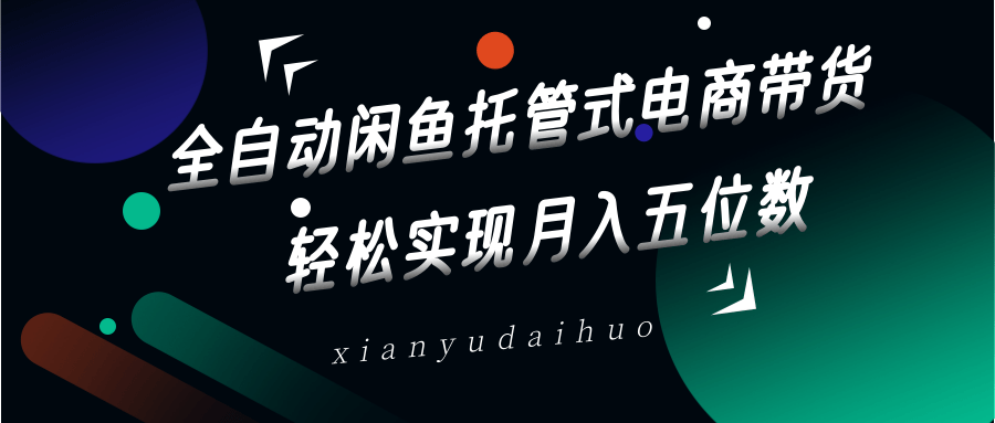 全自动闲鱼托管式电商带货，一部手机和一个闲鱼号就可以开干，轻松实现月入五位数-立刻分享网创平台