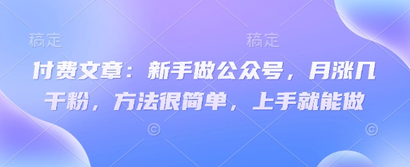 付费文章：新手做公众号，月涨几干粉，方法很简单，上手就能做-立刻分享网创平台