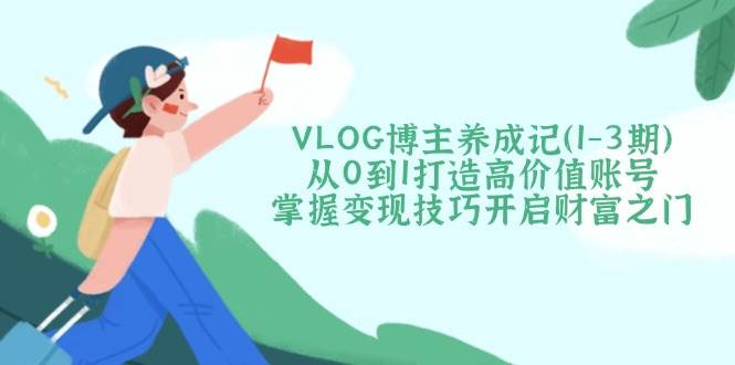VLOG博主养成记(1-3期)从0到1打造高价值账号，掌握变现技巧开启财富之门-立刻分享网创平台