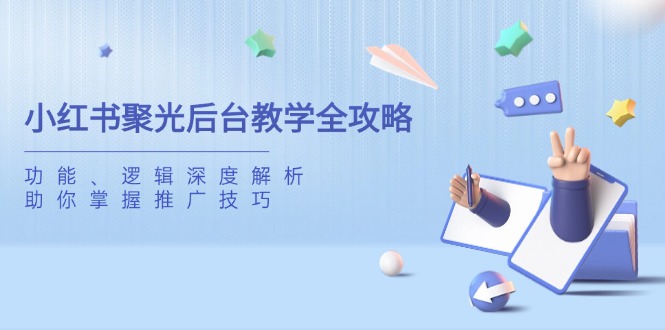 小红书聚光后台教学全攻略，功能、逻辑深度解析，助你掌握推广技巧-立刻分享网创平台