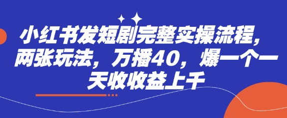 小红书发短剧完整实操流程，两张玩法，万播40，爆一个一天收收益上千-立刻分享网创平台