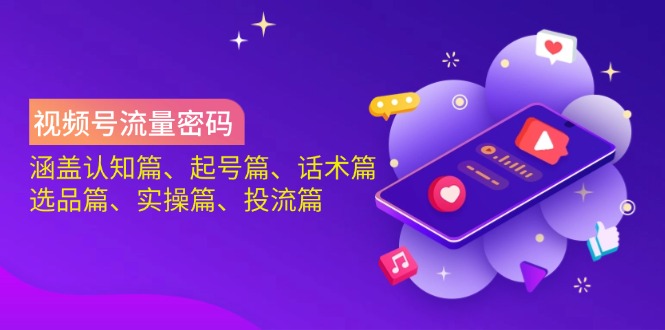 视频号流量密码：涵盖认知篇、起号篇、话术篇、选品篇、实操篇、投流篇-立刻分享网创平台