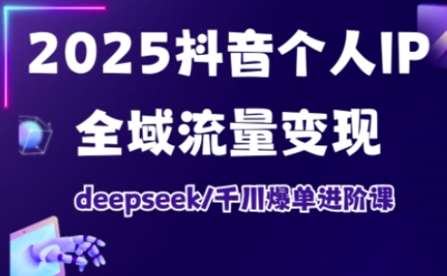 2025抖音个人IP全域流量变现进阶课，deepseek千川爆单进阶课-立刻分享网创平台