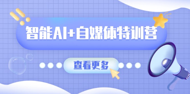 智能AI+自媒体特训营：涵盖文本创作、图像创作、视频创作和职场办公几大类-立刻分享网创平台