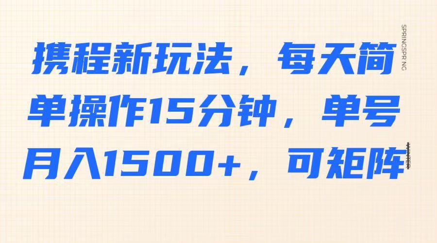携程新玩法，每天简单操作15分钟，单号月入1500+，可矩阵-立刻分享网创平台