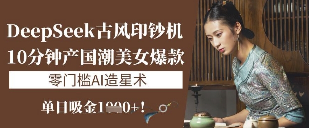 DeepSeek古风印钞机：10分钟产国潮美女爆款，单日吸金1k+，零门槛AI造星术-立刻分享网创平台