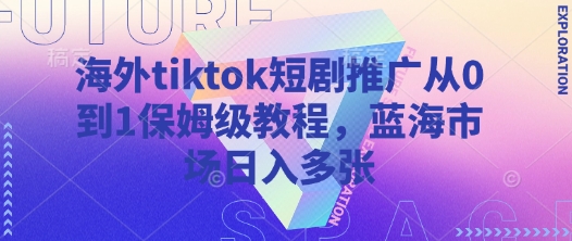 海外tiktok短剧推广从0到1保姆级教程，蓝海市场日入多张-立刻分享网创平台