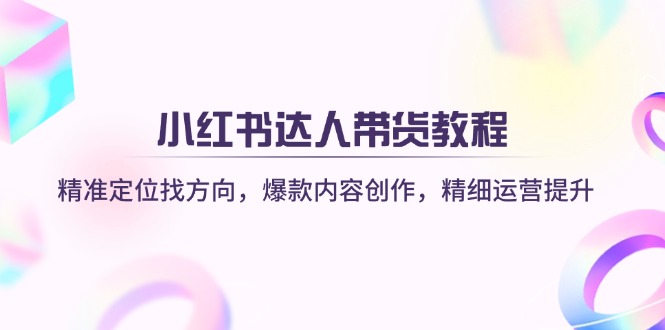 小红书达人带货教程：精准定位找方向，爆款内容创作，精细运营提升-立刻分享网创平台