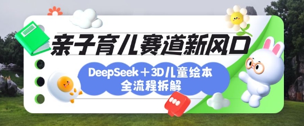 育儿赛道新风口：DeepSeek+3D绘本全流程拆解，月涨粉上W，还能培养亲子创造力-立刻分享网创平台