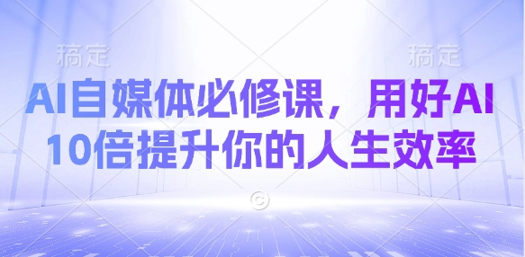 AI自媒体必修课，用好AI 10倍提升你的人生效率-立刻分享网创平台
