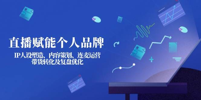 直播赋能个人品牌：IP人设塑造、内容策划、连麦运营、带货转化及复盘优化-立刻分享网创平台