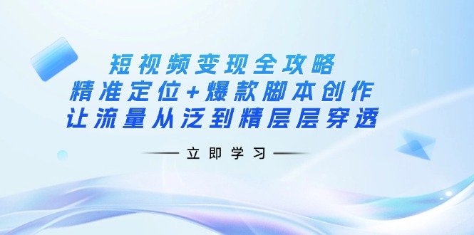 短视频变现全攻略：精准定位+爆款脚本创作，让流量从泛到精层层穿透-立刻分享网创平台
