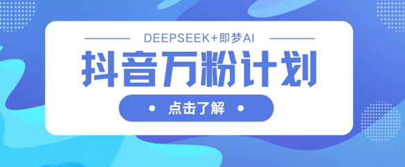 抖音万粉计划，利用DeepSeek+即梦AI生成视频，快速涨到万粉-立刻分享网创平台