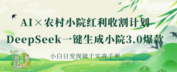AI+农村小院红利收割：DeepSeek一键生成小院3.0爆款，小白日变现破千实战手册-立刻分享网创平台