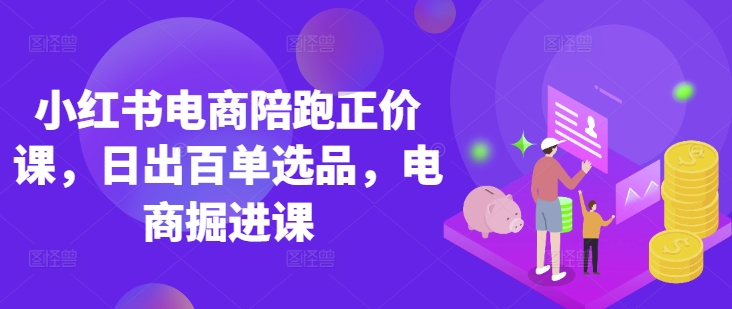 小红书电商陪跑正价课，小红书官方认证电商讲师教学，日出百单选品，电商掘进课-立刻分享网创平台