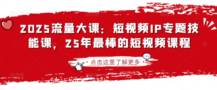 2025流量大课：短视频IP专题技能课，25年最棒的短视频课程-立刻分享网创平台