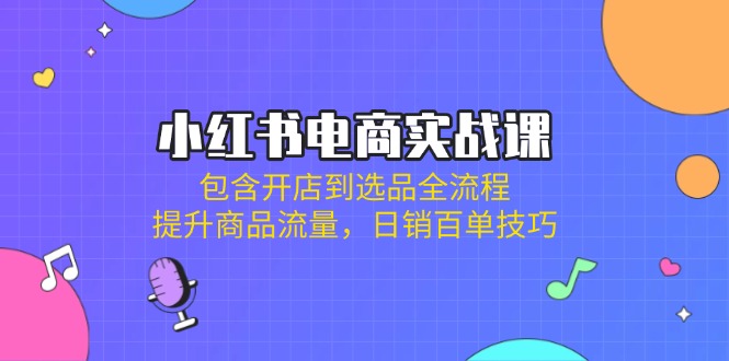 小红书电商实战课：包含开店到选品全流程，提升商品流量，日销百单技巧-立刻分享网创平台