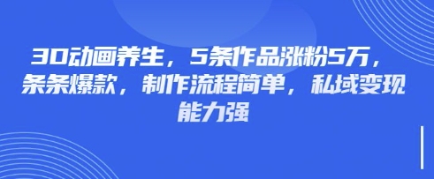 3D动画养生，5条作品涨粉5万，条条爆款，制作流程简单，私域变现能力强-立刻分享网创平台