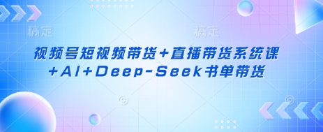 视频号短视频带货+直播带货系统课+AI+Deep-Seek书单带货-立刻分享网创平台