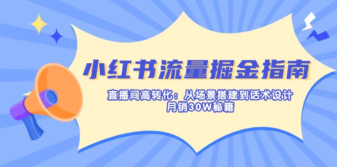 小红书流量掘金指南：直播间高转化：从场景搭建到话术设计，月销30W秘籍-立刻分享网创平台