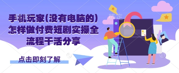 手机玩家(没有电脑的)怎样做付费短剧实操全流程干活分享-立刻分享网创平台