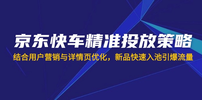 京东快车精准投放策略，结合用户营销与详情页优化，新品快速入池引爆流量-立刻分享网创平台
