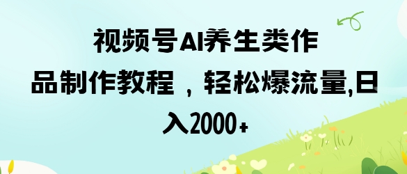 视频号ai养生类作品制作教程，轻松爆流量，日入数张-立刻分享网创平台