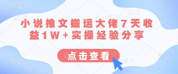 小说推文搬运大佬7天收益1W+实操经验分享-立刻分享网创平台