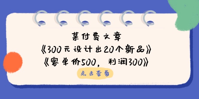 某付费文章：《300元设计出20个新品》+《客单价500，利润300》-立刻分享网创平台