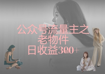 公众号流量主之老物件日收益300+-立刻分享网创平台