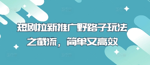 短剧拉新推广野路子玩法之截流，简单又高效-立刻分享网创平台