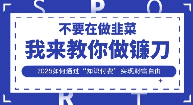 韭菜生涯终结者，我来教你做镰刀，2025如何通过“知识付费”实现财F自由【揭秘】-立刻分享网创平台
