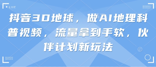 抖音3D地球，做AI地理科普视频，流量拿到手软，伙伴计划新玩法-立刻分享网创平台