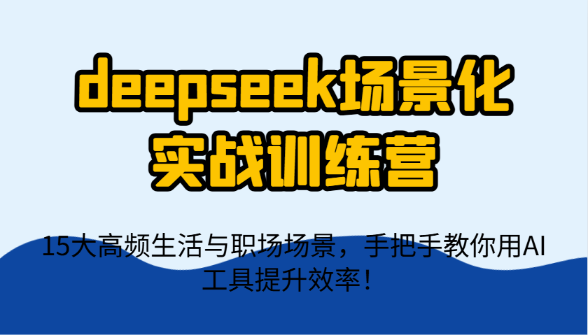 deepseek场景化实战训练营，15大高频生活与职场场景，手把手教你用AI工具提升效率！-立刻分享网创平台