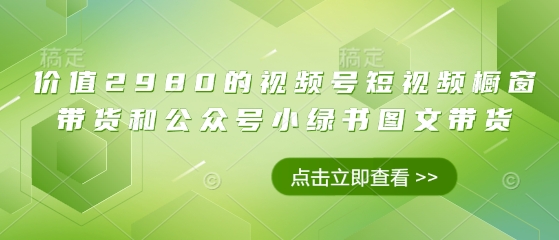 价值2980的视频号短视频橱窗带货和公众号小绿书图文带货-立刻分享网创平台