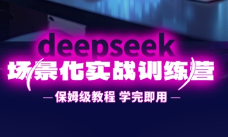 DeepSeek场景化实战训练营，保姆级教程，学完即用，手把手教你用DeepSeek提升效率-立刻分享网创平台