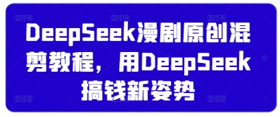 DeepSeek漫剧原创混剪教程，用DeepSeek搞钱新姿势-立刻分享网创平台