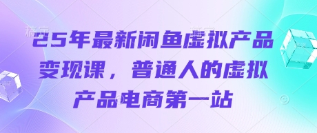 25年最新闲鱼虚拟产品变现课，普通人的虚拟产品电商第一站-立刻分享网创平台
