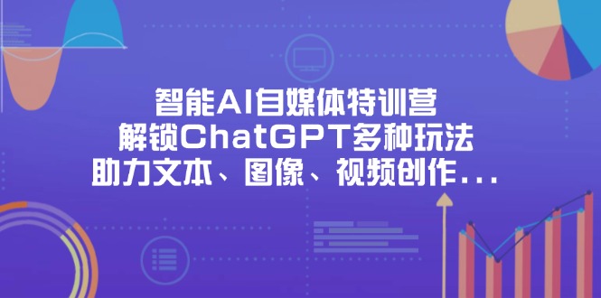 智能AI自媒体特训营，解锁ChatGPT多种玩法，助力文本、图像、视频创作…-立刻分享网创平台
