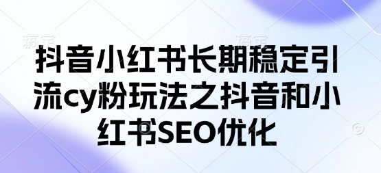 抖音小红书长期稳定引流cy粉玩法之抖音和小红书SEO优化-立刻分享网创平台