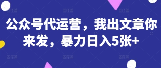 公众号代运营，我出文章你来发，暴力日入5张+【揭秘】-立刻分享网创平台