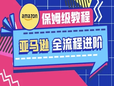 亚马逊保姆级全流程实操教程-跨境电商教程-立刻分享网创平台