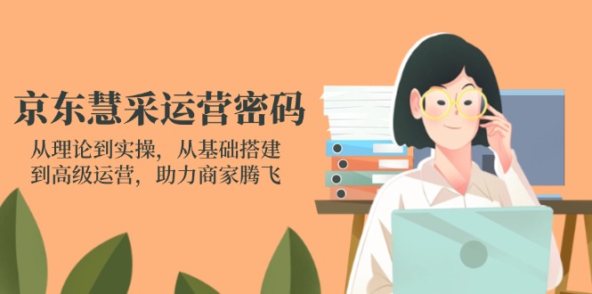 京东慧采运营密码：从理论到实操，从基础搭建到高级运营，助力商家腾飞-立刻分享网创平台