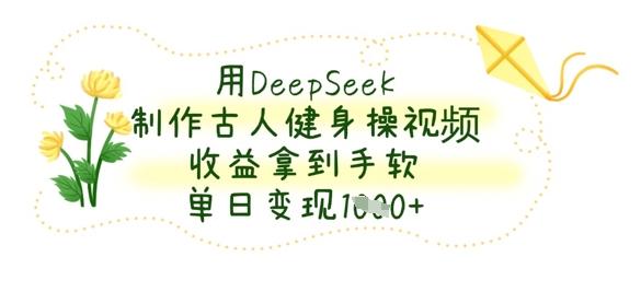 用DeepSeek制作古人健身操视频，收益拿到手软，单日变现数张-立刻分享网创平台