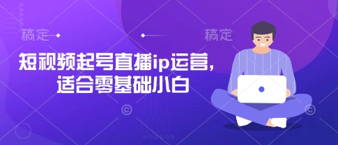 短视频起号直播ip运营，适合零基础小白-立刻分享网创平台